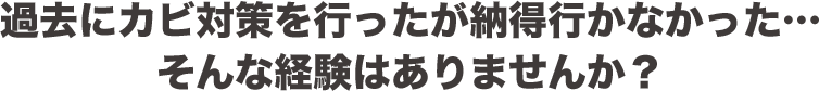 過去にカビ対策を行ったが納得行かなかった…そんな経験はありませんか？